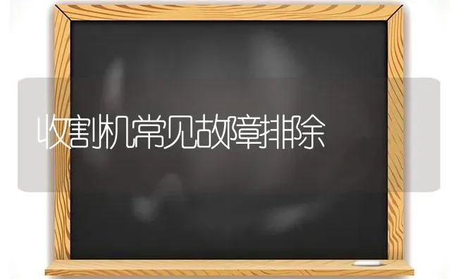 收割机常见故障排除 | 养殖知识