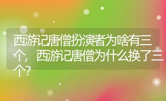 西游记唐僧扮演者为啥有三个,西游记唐僧为什么换了三个？ | 养殖科普