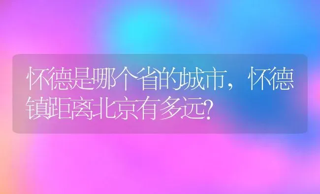 怀德是哪个省的城市,怀德镇距离北京有多远？ | 养殖科普