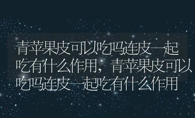 青苹果皮可以吃吗连皮一起吃有什么作用,青苹果皮可以吃吗连皮一起吃有什么作用 | 养殖科普