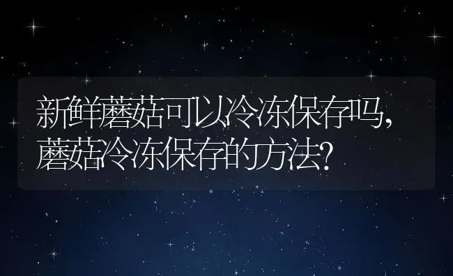 新鲜蘑菇可以冷冻保存吗,蘑菇冷冻保存的方法？ | 养殖科普