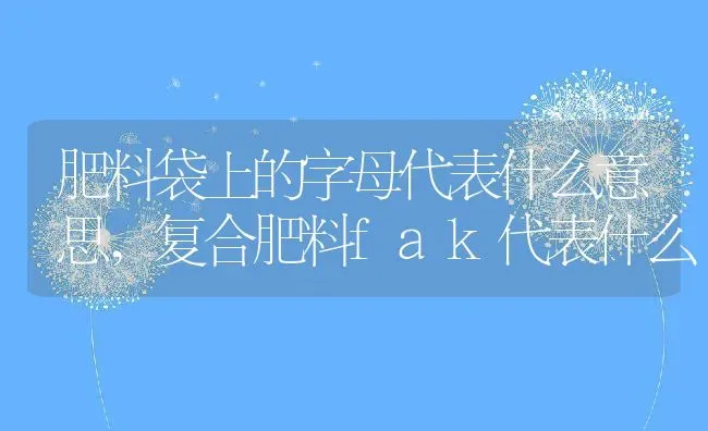 肥料袋上的字母代表什么意思,复合肥料fak代表什么 | 养殖学堂