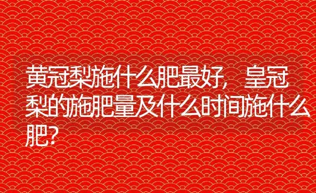 黄冠梨施什么肥最好,皇冠梨的施肥量及什么时间施什么肥？ | 养殖科普