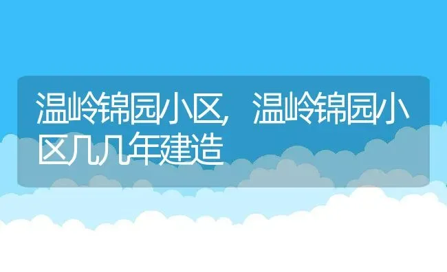 温岭锦园小区,温岭锦园小区几几年建造 | 养殖科普