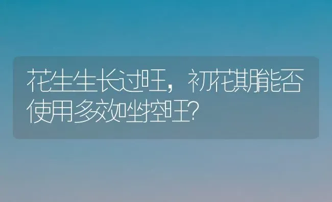 花生生长过旺,初花期能否使用多效唑控旺? | 养殖技术大全