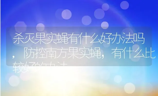 杀灭果实蝇有什么好办法吗,防控南方果实蝇，有什么比较好的办法 | 养殖学堂
