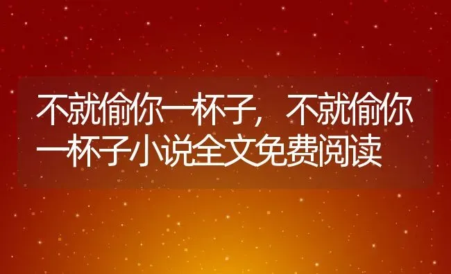 不就偷你一杯子,不就偷你一杯子小说全文免费阅读 | 养殖科普