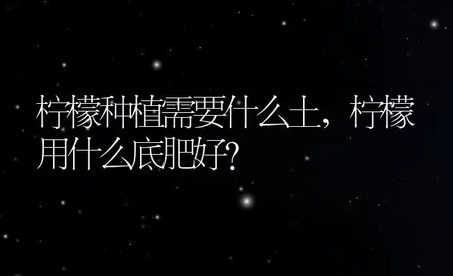 柠檬种植需要什么土,柠檬用什么底肥好？ | 养殖科普