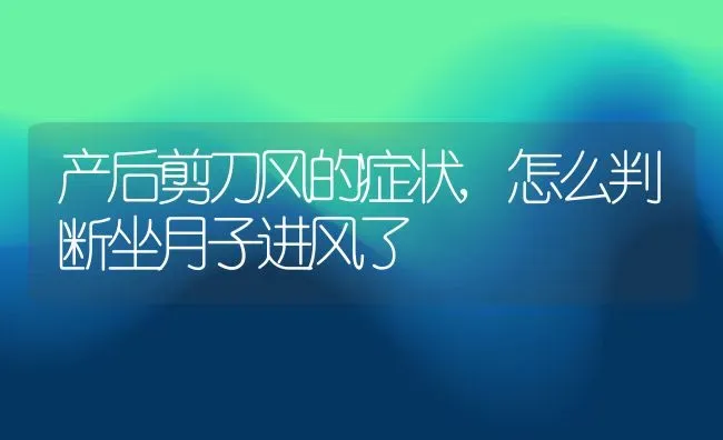 产后剪刀风的症状,怎么判断坐月子进风了 | 养殖科普