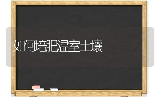 如何培肥温室土壤 | 养殖知识