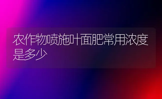 农作物喷施叶面肥常用浓度是多少 | 养殖知识