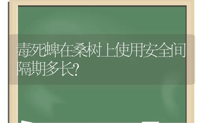 毒死蜱在桑树上使用安全间隔期多长? | 养殖知识