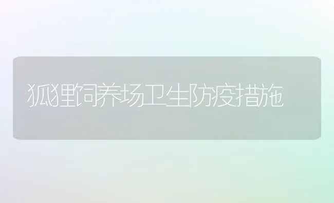 狐狸饲养场卫生防疫措施 | 养殖技术大全