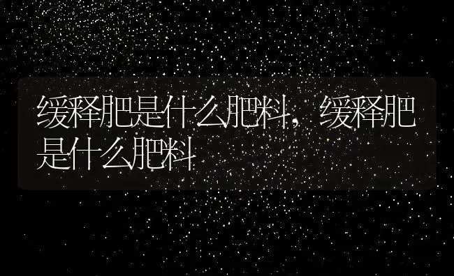 缓释肥是什么肥料,缓释肥是什么肥料 | 养殖科普