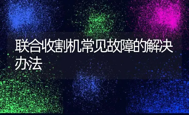 联合收割机常见故障的解决办法 | 养殖知识