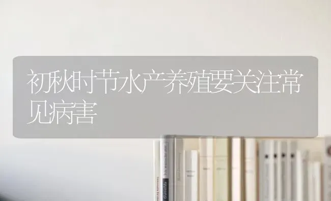 初秋时节水产养殖要关注常见病害 | 养殖技术大全