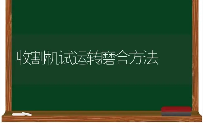 收割机试运转磨合方法 | 养殖技术大全