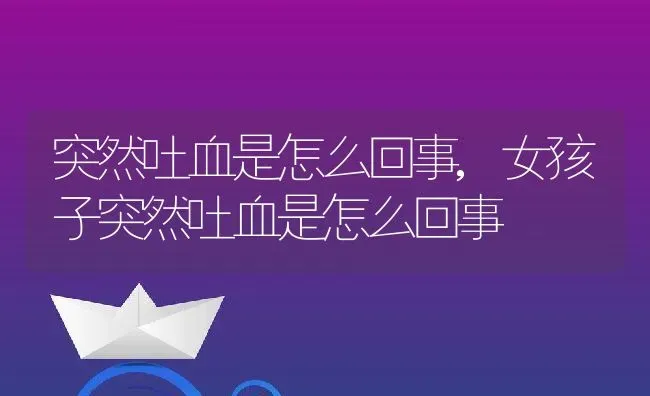 突然吐血是怎么回事,女孩子突然吐血是怎么回事 | 养殖科普