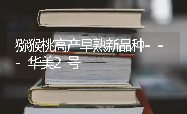 猕猴桃高产早熟新品种---华美2号 | 养殖技术大全