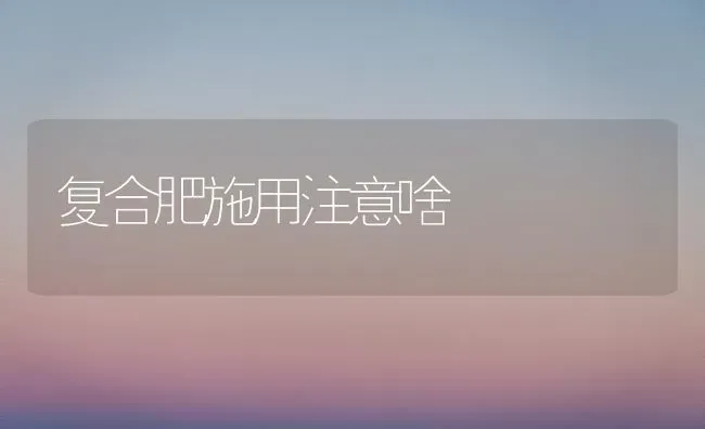 复合肥施用注意啥 | 养殖知识