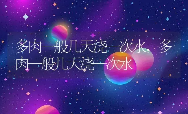 多肉一般几天浇一次水,多肉一般几天浇一次水 | 养殖学堂