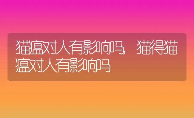 猫瘟对人有影响吗,猫得猫瘟对人有影响吗 | 养殖科普