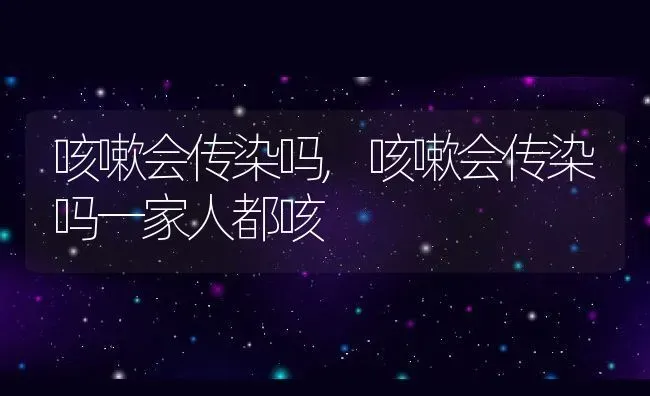 咳嗽会传染吗,咳嗽会传染吗一家人都咳 | 养殖科普