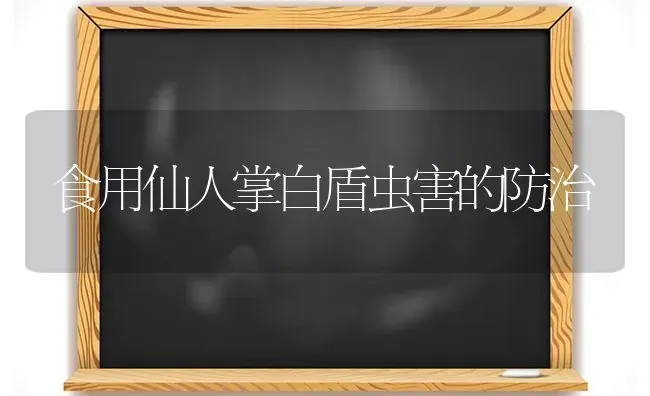 食用仙人掌白盾虫害的防治 | 养殖技术大全