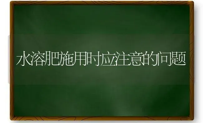 水溶肥施用时应注意的问题 | 养殖技术大全