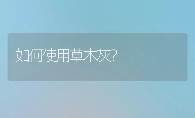 如何使用草木灰? | 养殖知识