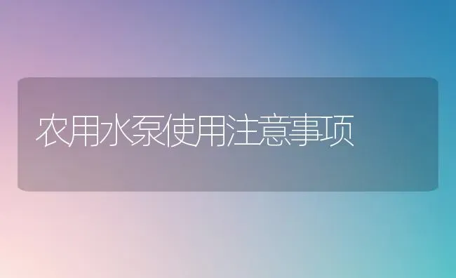 农用水泵使用注意事项 | 养殖知识