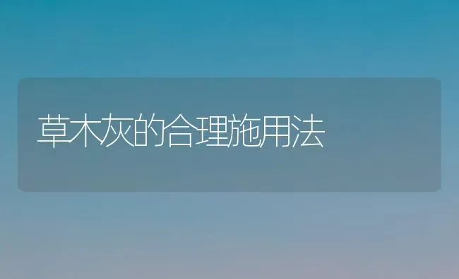 草木灰的合理施用法 | 养殖知识