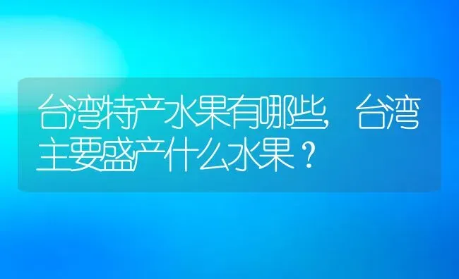 台湾特产水果有哪些,台湾主要盛产什么水果？ | 养殖科普