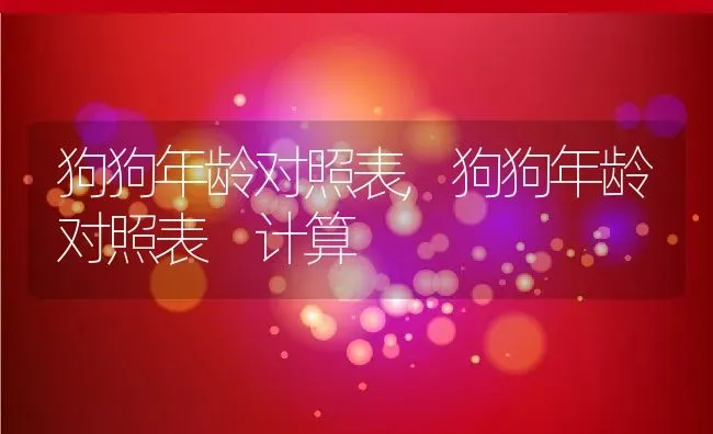 狗狗年龄对照表,狗狗年龄对照表 计算 | 养殖资料