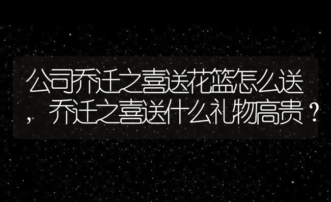 公司乔迁之喜送花篮怎么送,乔迁之喜送什么礼物高贵？ | 养殖学堂