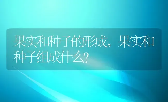 果实和种子的形成,果实和种子组成什么？ | 养殖科普