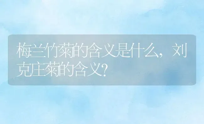 梅兰竹菊的含义是什么,刘克庄菊的含义？ | 养殖科普