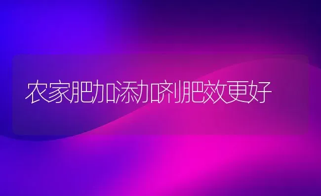 农家肥加添加剂肥效更好 | 养殖技术大全