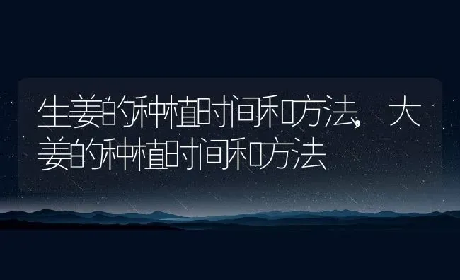 生姜的种植时间和方法,大姜的种植时间和方法 | 养殖学堂