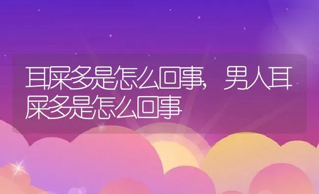 耳屎多是怎么回事,男人耳屎多是怎么回事 | 养殖资料