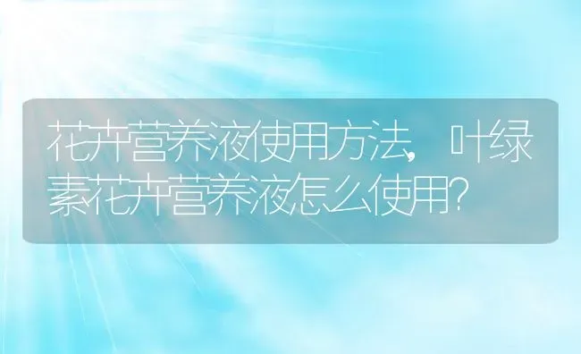 花卉营养液使用方法,叶绿素花卉营养液怎么使用？ | 养殖科普