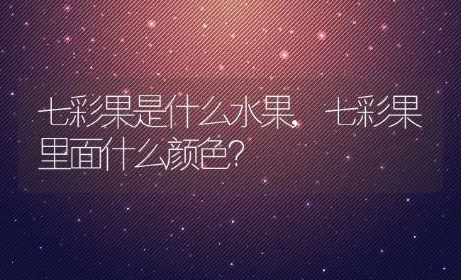 七彩果是什么水果,七彩果里面什么颜色？ | 养殖科普