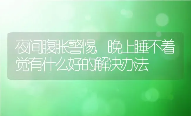 夜间腹胀警惕,晚上睡不着觉有什么好的解决办法 | 养殖资料