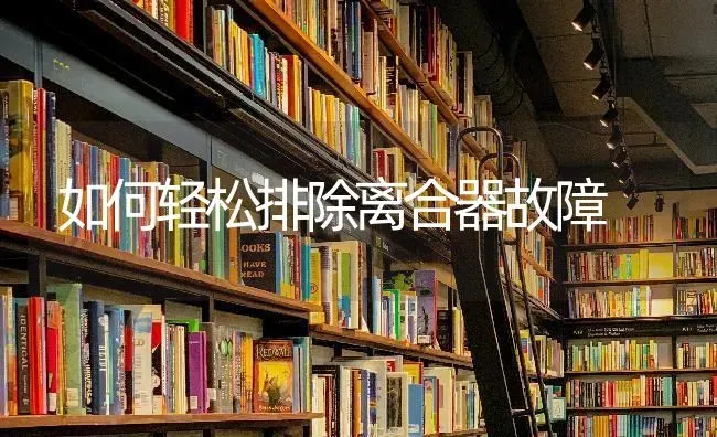 如何轻松排除离合器故障 | 养殖知识