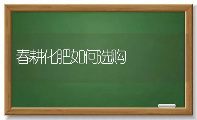 春耕化肥如何选购 | 养殖技术大全