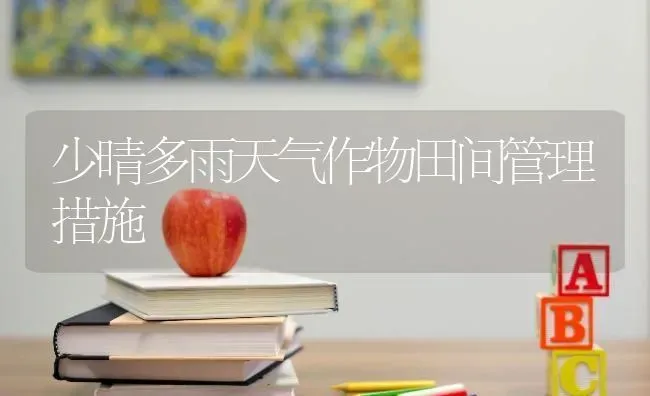 少晴多雨天气作物田间管理措施 | 养殖知识
