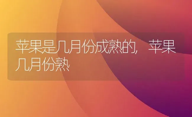 苹果是几月份成熟的,苹果几月份熟 | 养殖学堂