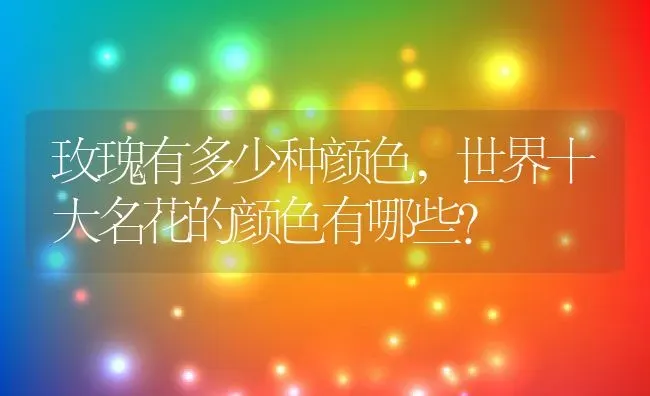 玫瑰有多少种颜色,世界十大名花的颜色有哪些？ | 养殖科普