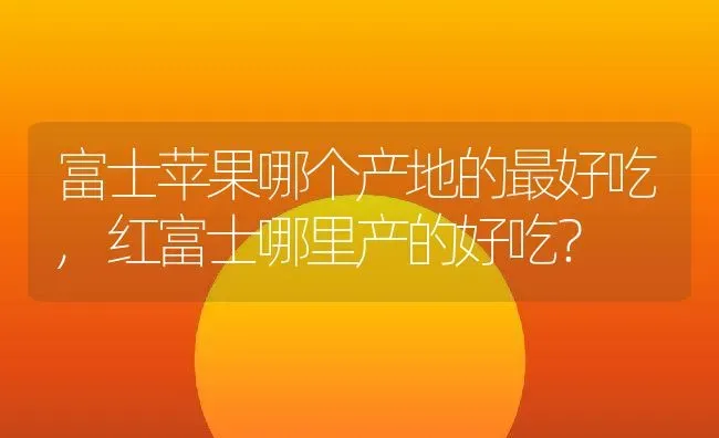 富士苹果哪个产地的最好吃,红富士哪里产的好吃？ | 养殖科普
