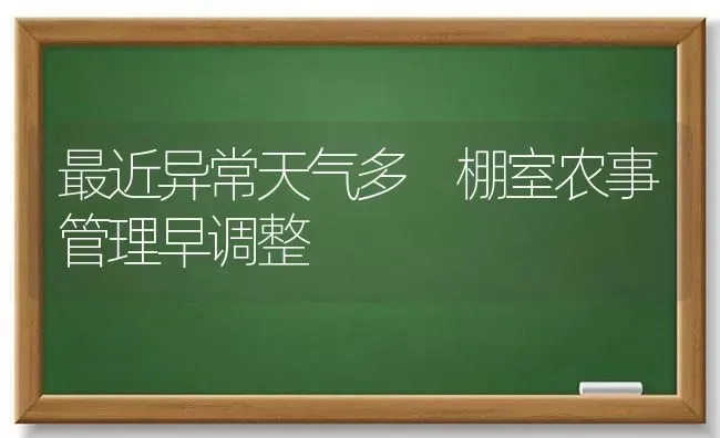 最近异常天气多 棚室农事管理早调整 | 养殖技术大全